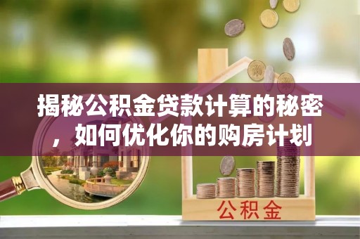 望江揭秘公积金贷款计算的秘密，如何优化你的购房计划