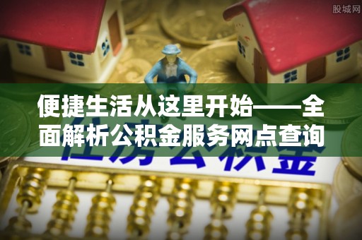 望江便捷生活从这里开始——全面解析公积金服务网点查询与高效利用