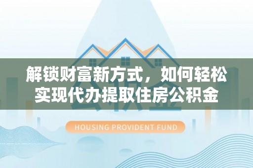 望江解锁财富新方式，如何轻松实现代办提取住房公积金