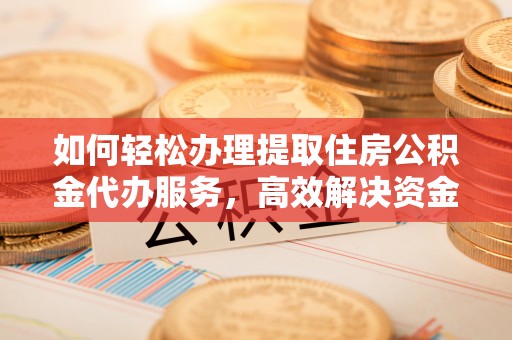 望江如何轻松办理提取住房公积金代办服务，高效解决资金需求