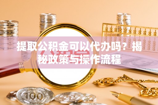 望江提取公积金可以代办吗？揭秘政策与操作流程