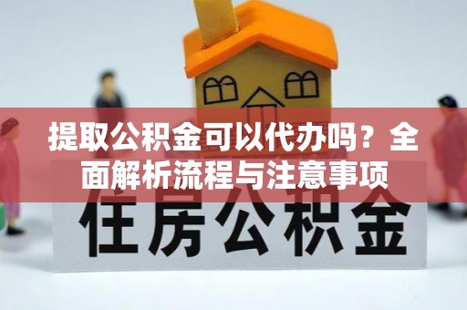 望江提取公积金可以代办吗？全面解析流程与注意事项