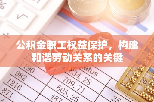 望江公积金职工权益保护，构建和谐劳动关系的关键