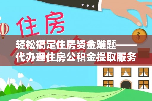 望江轻松搞定住房资金难题——代办理住房公积金提取服务详解