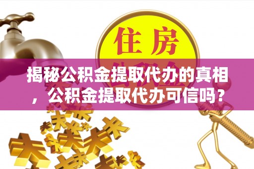望江揭秘公积金提取代办的真相，公积金提取代办可信吗？