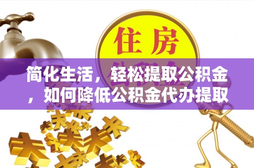 望江简化生活，轻松提取公积金，如何降低公积金代办提取的费用？