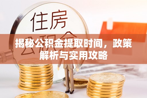 望江揭秘公积金提取时间，政策解析与实用攻略