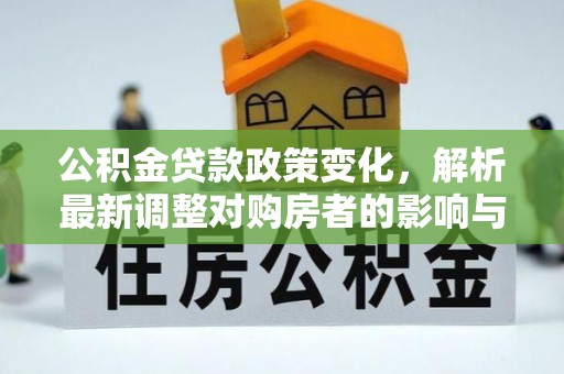 望江公积金贷款政策变化，解析最新调整对购房者的影响与机遇