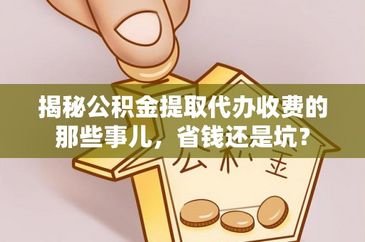 望江揭秘公积金提取代办收费的那些事儿，省钱还是坑？