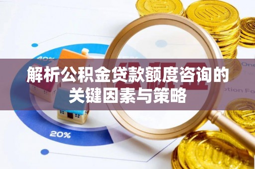 望江解析公积金贷款额度咨询的关键因素与策略