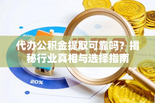 望江代办公积金提取可靠吗？揭秘行业真相与选择指南