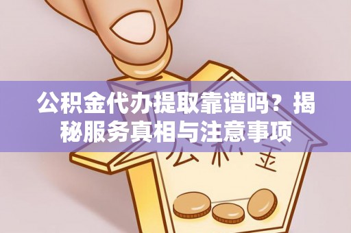 望江公积金代办提取靠谱吗？揭秘服务真相与注意事项