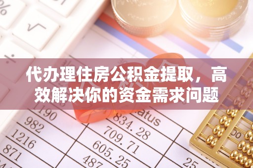 望江代办理住房公积金提取，高效解决你的资金需求问题