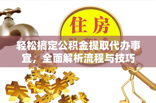 望江轻松搞定公积金提取代办事宜，全面解析流程与技巧
