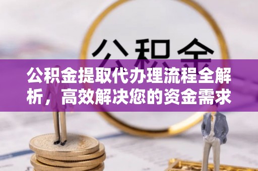 望江公积金提取代办理流程全解析，高效解决您的资金需求