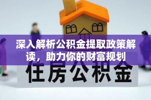 望江深入解析公积金提取政策解读，助力你的财富规划