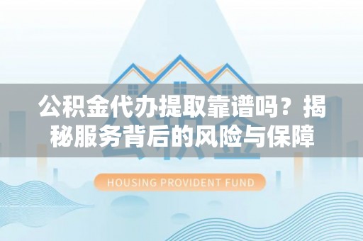 望江公积金代办提取靠谱吗？揭秘服务背后的风险与保障