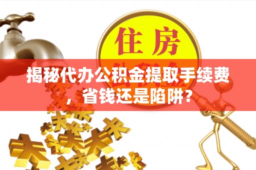 望江揭秘代办公积金提取手续费，省钱还是陷阱？
