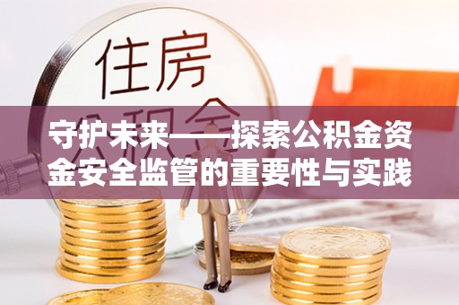 望江守护未来——探索公积金资金安全监管的重要性与实践路径