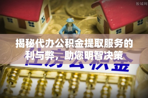 望江揭秘代办公积金提取服务的利与弊，助您明智决策