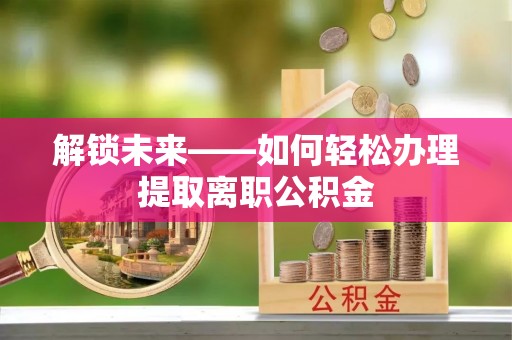 望江解锁未来——如何轻松办理提取离职公积金