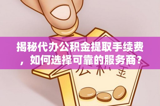 望江揭秘代办公积金提取手续费，如何选择可靠的服务商？
