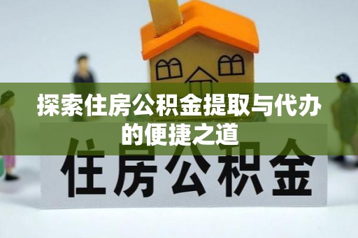 望江探索住房公积金提取与代办的便捷之道