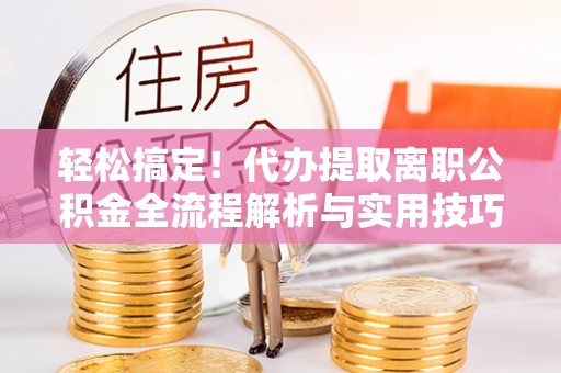 望江轻松搞定！代办提取离职公积金全流程解析与实用技巧