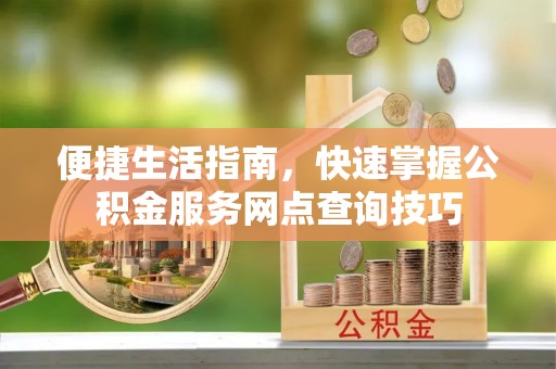 望江便捷生活指南，快速掌握公积金服务网点查询技巧