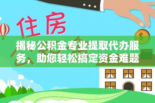 望江揭秘公积金专业提取代办服务，助您轻松搞定资金难题