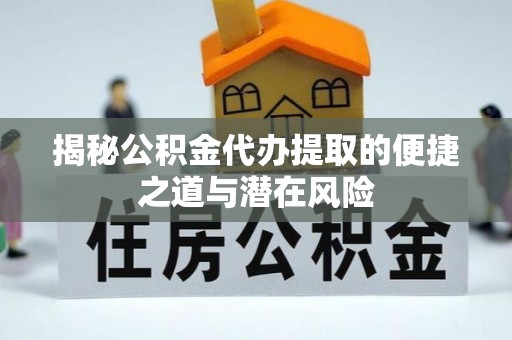 望江揭秘公积金代办提取的便捷之道与潜在风险