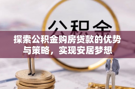 望江探索公积金购房贷款的优势与策略，实现安居梦想