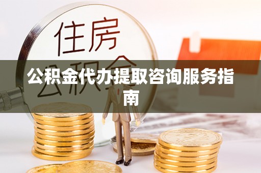 望江公积金代办提取咨询服务指南