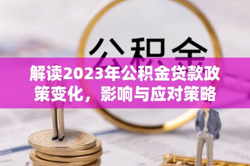 望江解读2023年公积金贷款政策变化，影响与应对策略
