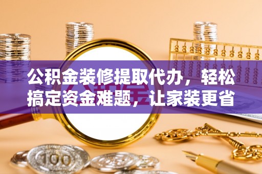 望江公积金装修提取代办，轻松搞定资金难题，让家装更省心
