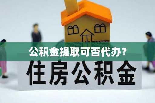 望江公积金提取可否代办？
