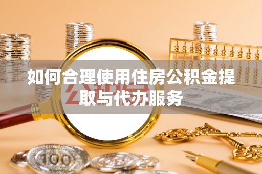望江如何合理使用住房公积金提取与代办服务