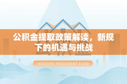 望江公积金提取政策解读，新规下的机遇与挑战