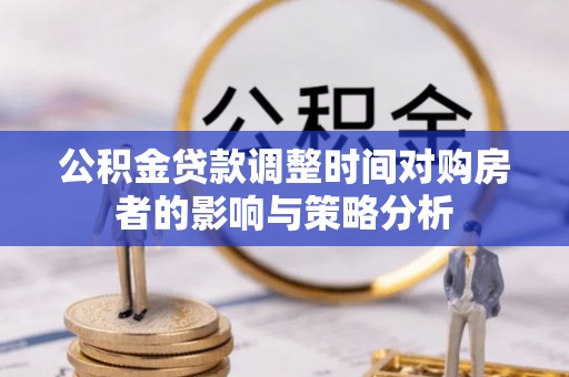 望江公积金贷款调整时间对购房者的影响与策略分析