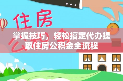 望江掌握技巧，轻松搞定代办提取住房公积金全流程