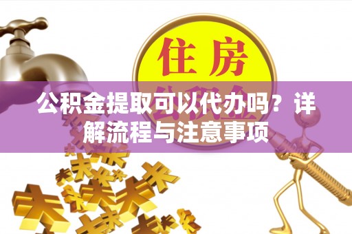 望江公积金提取可以代办吗？详解流程与注意事项