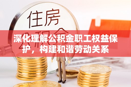 望江深化理解公积金职工权益保护，构建和谐劳动关系