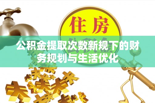望江公积金提取次数新规下的财务规划与生活优化