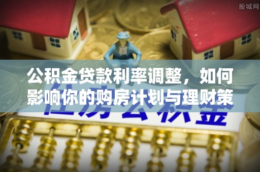 望江公积金贷款利率调整，如何影响你的购房计划与理财策略