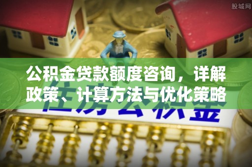 望江公积金贷款额度咨询，详解政策、计算方法与优化策略