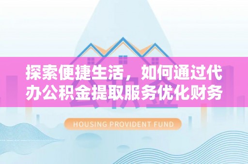望江探索便捷生活，如何通过代办公积金提取服务优化财务管理