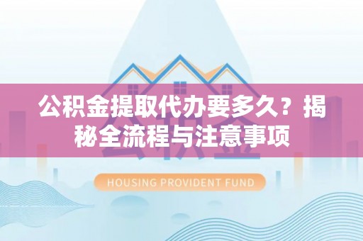 望江公积金提取代办要多久？揭秘全流程与注意事项