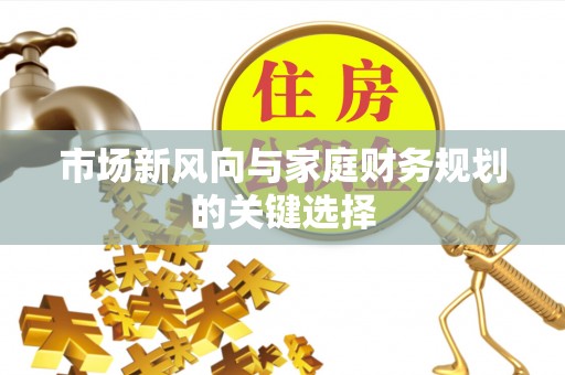 望江市场新风向与家庭财务规划的关键选择