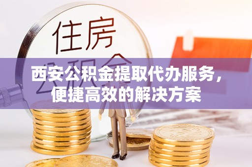 望江西安公积金提取代办服务，便捷高效的解决方案