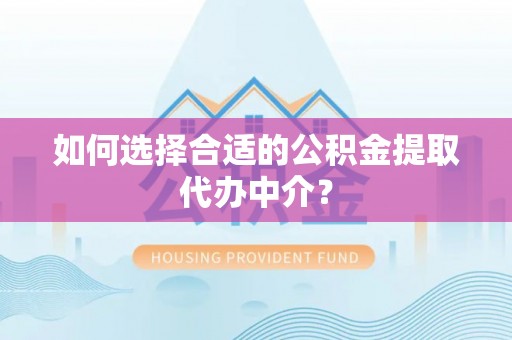 望江如何选择合适的公积金提取代办中介？